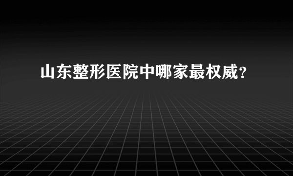 山东整形医院中哪家最权威？