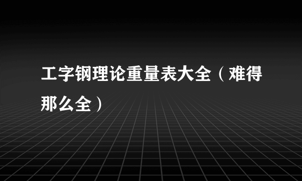 工字钢理论重量表大全（难得那么全）