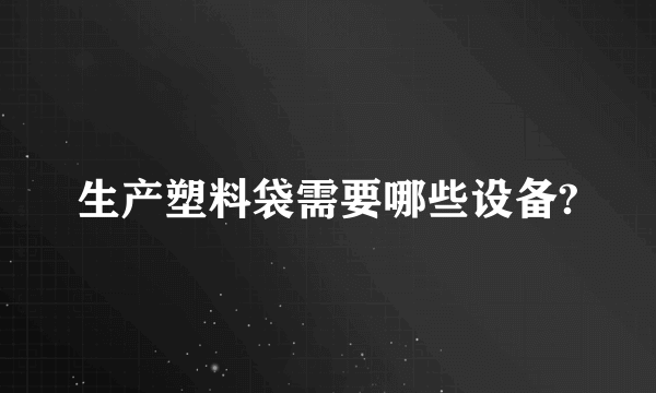 生产塑料袋需要哪些设备?