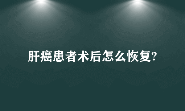 肝癌患者术后怎么恢复?