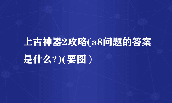 上古神器2攻略(a8问题的答案是什么?)(要图）