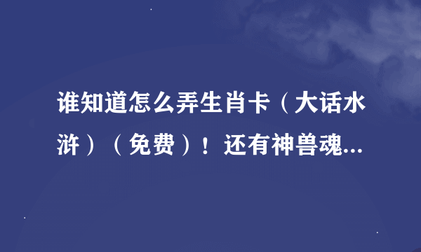 谁知道怎么弄生肖卡（大话水浒）（免费）！还有神兽魂魄！知道的发下我qq492156266，最好是网站。