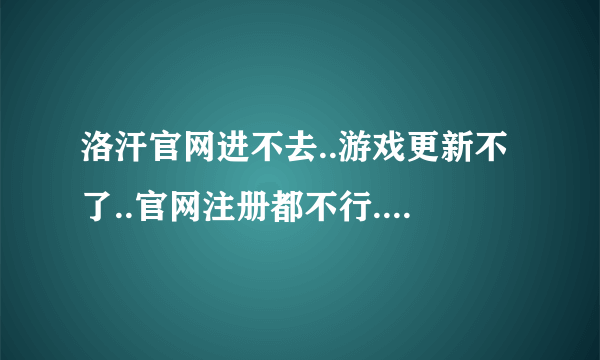 洛汗官网进不去..游戏更新不了..官网注册都不行..什么关于洛汗都不行了.洛汗维护还是怎么了?