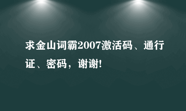 求金山词霸2007激活码、通行证、密码，谢谢!