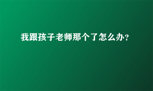 我跟孩子老师那个了怎么办？