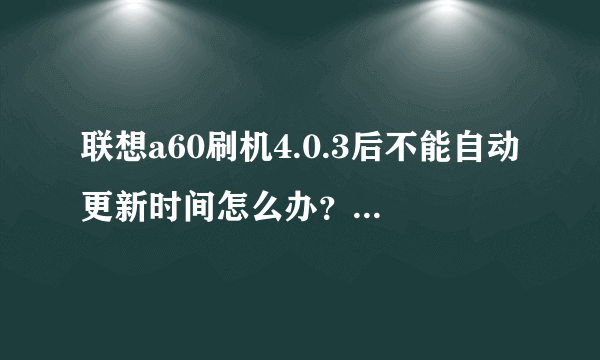 联想a60刷机4.0.3后不能自动更新时间怎么办？求最适合的版本是哪个，刷机包下载地址是？谢谢！急！