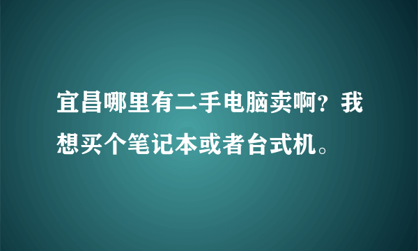 宜昌哪里有二手电脑卖啊？我想买个笔记本或者台式机。