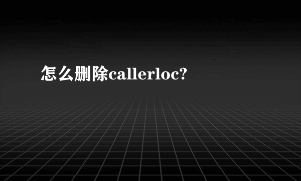 怎么删除callerloc?