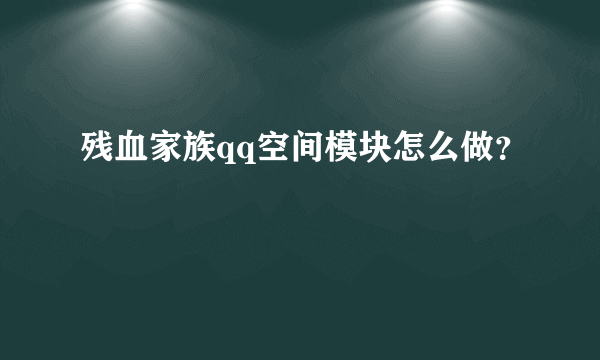 残血家族qq空间模块怎么做？