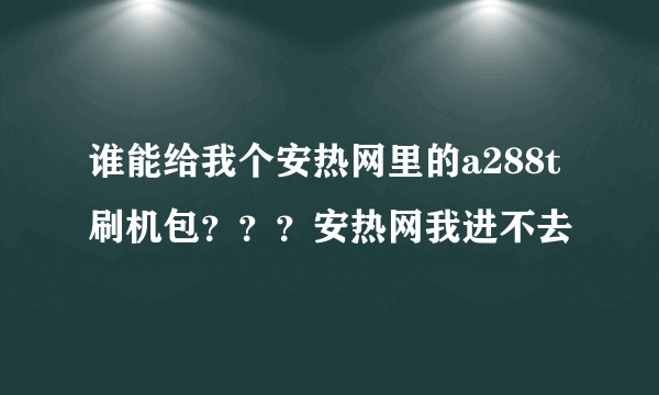 谁能给我个安热网里的a288t刷机包？？？安热网我进不去