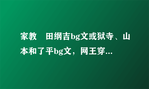 家教沢田纲吉bg文或狱寺、山本和了平bg文，网王穿越女主被讨厌的小说