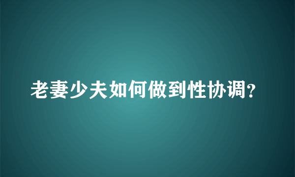 老妻少夫如何做到性协调？