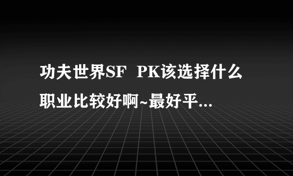 功夫世界SF  PK该选择什么职业比较好啊~最好平衡点的~功和防都要高~