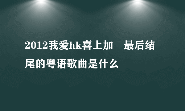 2012我爱hk喜上加囍最后结尾的粤语歌曲是什么