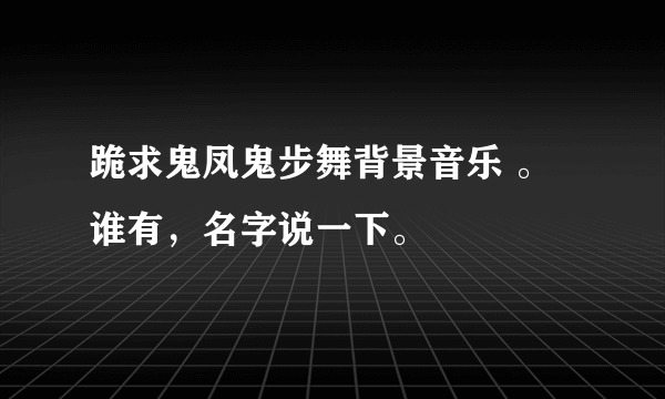 跪求鬼凤鬼步舞背景音乐 。谁有，名字说一下。