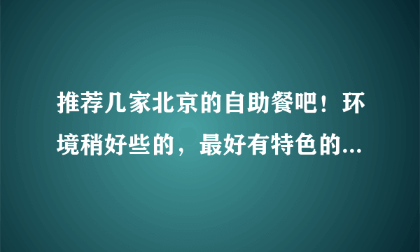 推荐几家北京的自助餐吧！环境稍好些的，最好有特色的，价格在50--120之间都行