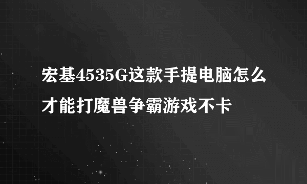 宏基4535G这款手提电脑怎么才能打魔兽争霸游戏不卡