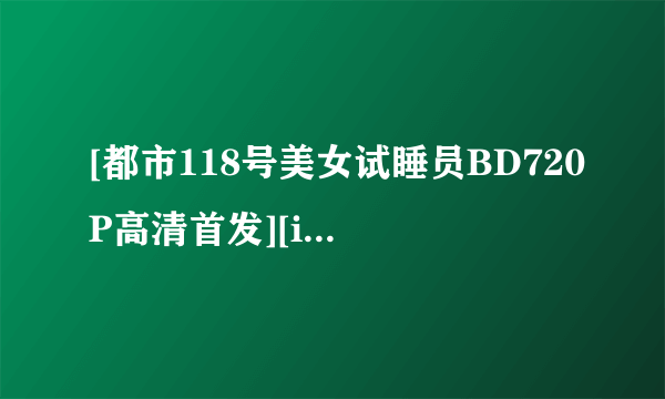 [都市118号美女试睡员BD720P高清首发][iPad电影下载就上种子下载地址有么？谢谢