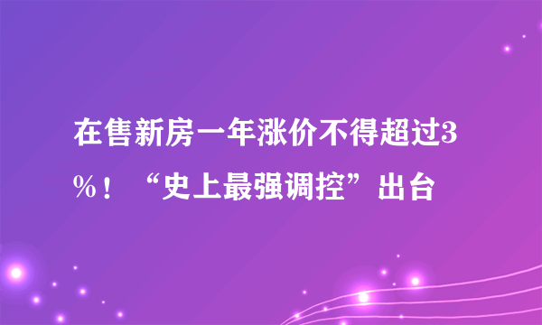 在售新房一年涨价不得超过3%！“史上最强调控”出台