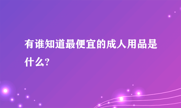 有谁知道最便宜的成人用品是什么?