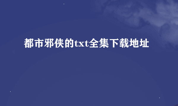 都市邪侠的txt全集下载地址