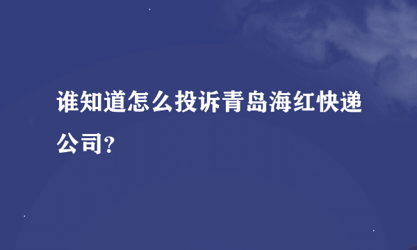 谁知道怎么投诉青岛海红快递公司？