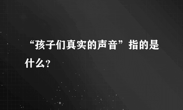 “孩子们真实的声音”指的是什么？