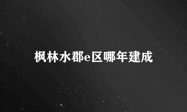 枫林水郡e区哪年建成