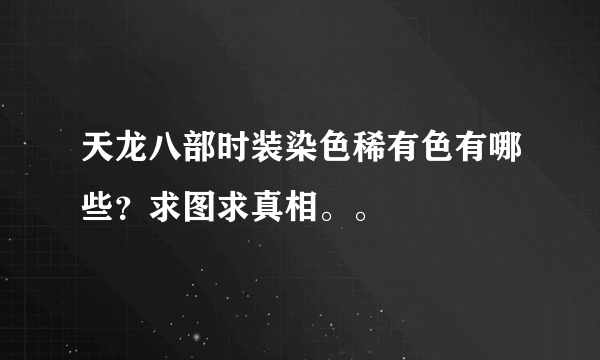 天龙八部时装染色稀有色有哪些？求图求真相。。