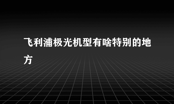 飞利浦极光机型有啥特别的地方