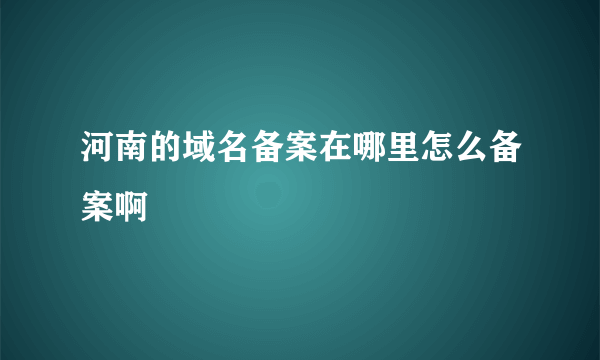 河南的域名备案在哪里怎么备案啊