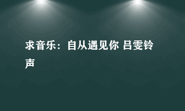 求音乐：自从遇见你 吕雯铃声