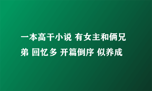 一本高干小说 有女主和俩兄弟 回忆多 开篇倒序 似养成