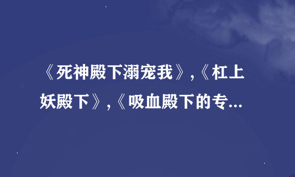 《死神殿下溺宠我》,《杠上妖殿下》,《吸血殿下的专属儿 》小说txt全本