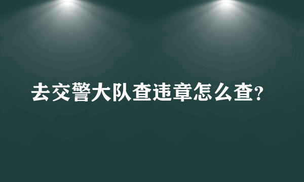 去交警大队查违章怎么查？