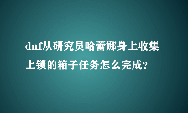 dnf从研究员哈蕾娜身上收集上锁的箱子任务怎么完成？