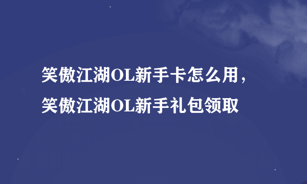 笑傲江湖OL新手卡怎么用，笑傲江湖OL新手礼包领取