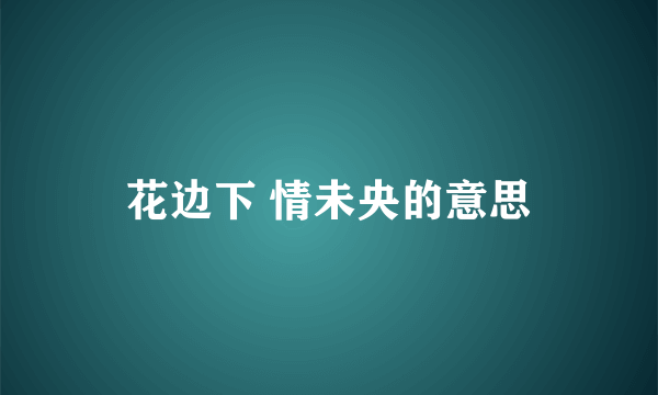 花边下 情未央的意思