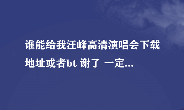 谁能给我汪峰高清演唱会下载地址或者bt 谢了 一定是高清的 如果有mv也可以 谢谢