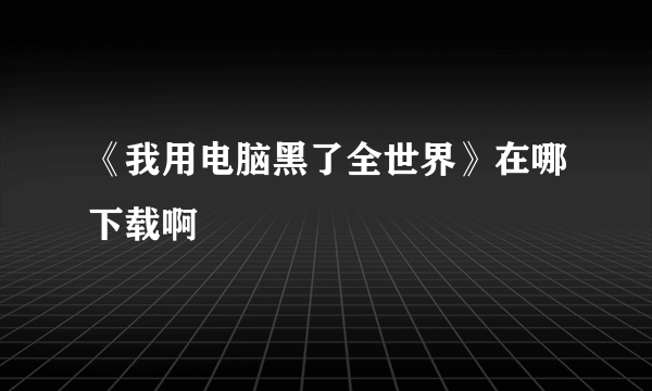 《我用电脑黑了全世界》在哪下载啊