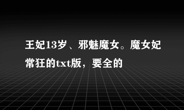 王妃13岁、邪魅魔女。魔女妃常狂的txt版，要全的