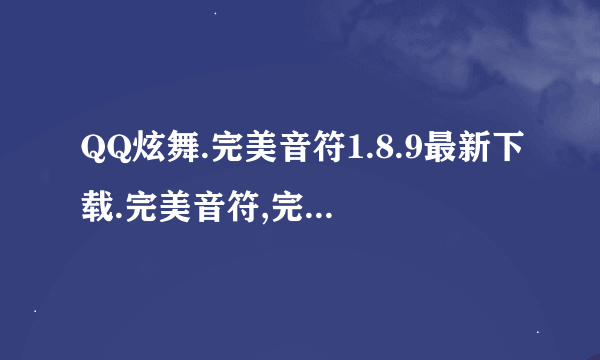 QQ炫舞.完美音符1.8.9最新下载.完美音符,完美音符下载,完美音符官网,完美音符最新下载 在那里下载？？？？