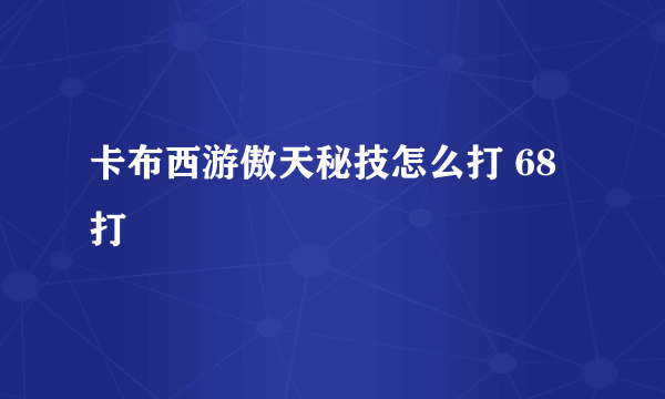 卡布西游傲天秘技怎么打 68打