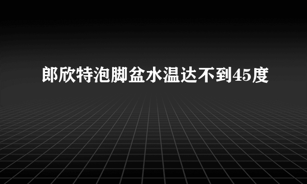 郎欣特泡脚盆水温达不到45度