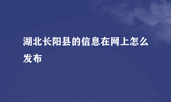 湖北长阳县的信息在网上怎么发布