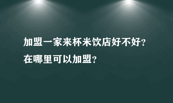 加盟一家来杯米饮店好不好？在哪里可以加盟？