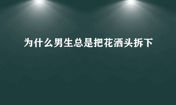 为什么男生总是把花洒头拆下