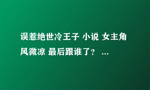 误惹绝世冷王子 小说 女主角风微凉 最后跟谁了？ 风夏末呐 ？