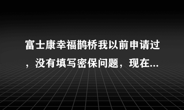 富士康幸福鹊桥我以前申请过，没有填写密保问题，现在密码忘记了，咋办啊？