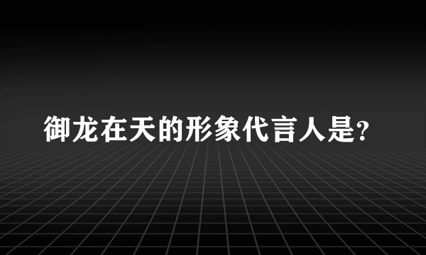 御龙在天的形象代言人是？